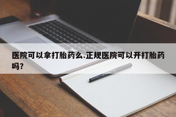 卖打胎药的医生微信号医院可以拿打胎药么.正规医院可以开打胎药吗？