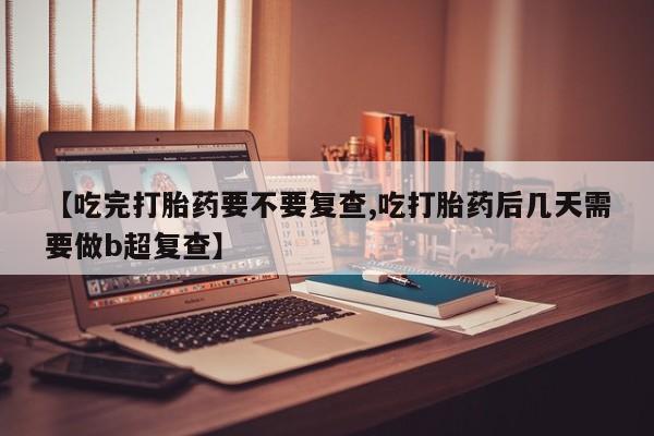 卖打胎药的医生微信号【吃完打胎药要不要复查,吃打胎药后几天需要做b超复查】