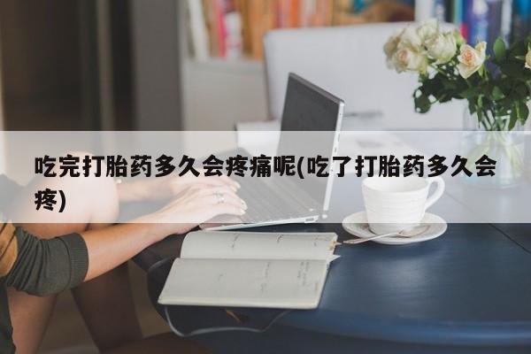 卖打胎药的医生微信号吃完打胎药多久会疼痛呢(吃了打胎药多久会疼)