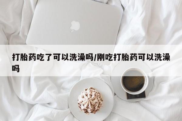 卖打胎药的医生微信号打胎药吃了可以洗澡吗/刚吃打胎药可以洗澡吗