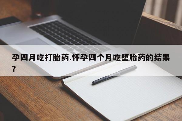 卖打胎药的医生微信号孕四月吃打胎药.怀孕四个月吃堕胎药的结果？