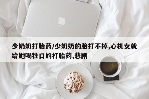 卖打胎药的医生微信号少奶奶打胎药/少奶奶的胎打不掉,心机女就给她喝牲口的打胎药,悲剧