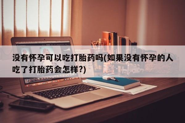 卖打胎药的医生微信号没有怀孕可以吃打胎药吗(如果没有怀孕的人吃了打胎药会怎样?)
