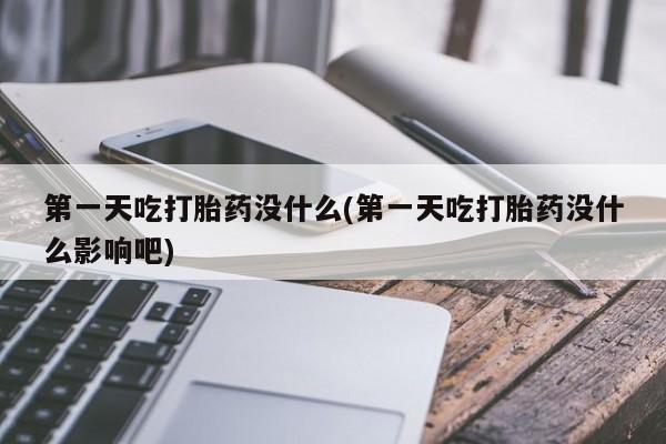 卖打胎药的医生微信号第一天吃打胎药没什么(第一天吃打胎药没什么影响吧)