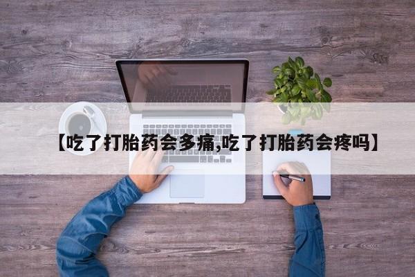 卖打胎药的医生微信号【吃了打胎药会多痛,吃了打胎药会疼吗】