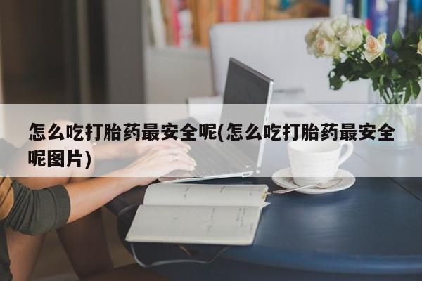 卖打胎药的医生微信号怎么吃打胎药最安全呢(怎么吃打胎药最安全呢图片)