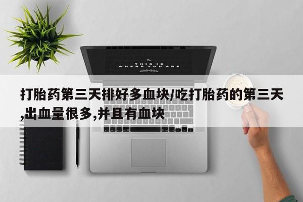 卖打胎药的医生微信号打胎药第三天排好多血块/吃打胎药的第三天,出血量很多,并且有血块
