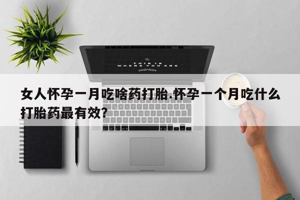 卖打胎药的医生微信号女人怀孕一月吃啥药打胎.怀孕一个月吃什么打胎药最有效？