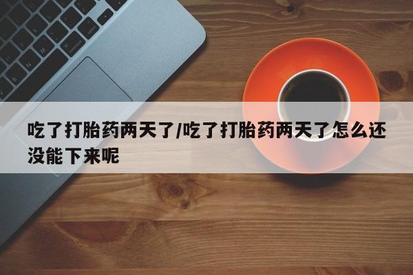卖打胎药的医生微信号吃了打胎药两天了/吃了打胎药两天了怎么还没能下来呢