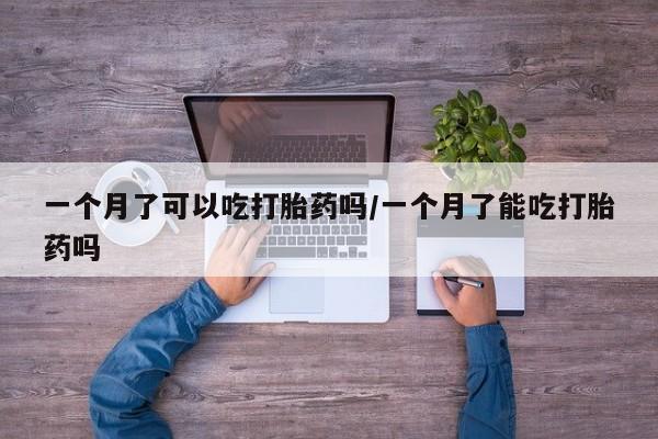 卖打胎药的医生微信号一个月了可以吃打胎药吗/一个月了能吃打胎药吗