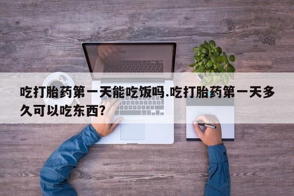 卖打胎药的医生微信号吃打胎药第一天能吃饭吗.吃打胎药第一天多久可以吃东西？