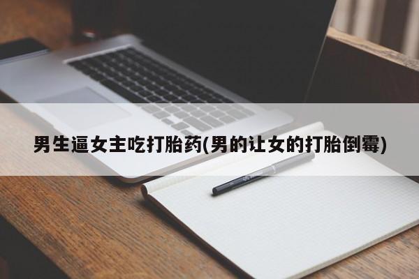卖打胎药的医生微信号男生逼女主吃打胎药(男的让女的打胎倒霉)