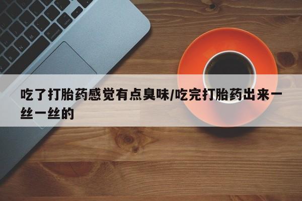 卖打胎药的医生微信号吃了打胎药感觉有点臭味/吃完打胎药出来一丝一丝的