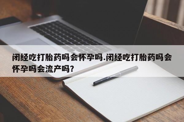 卖打胎药的医生微信号闭经吃打胎药吗会怀孕吗.闭经吃打胎药吗会怀孕吗会流产吗？