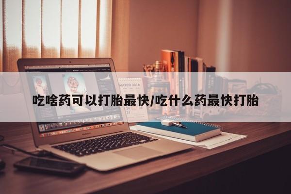 卖打胎药的医生微信号吃啥药可以打胎最快/吃什么药最快打胎