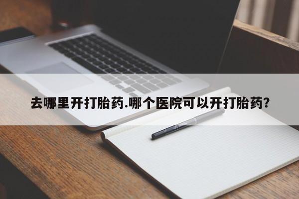 卖打胎药的医生微信号去哪里开打胎药.哪个医院可以开打胎药？