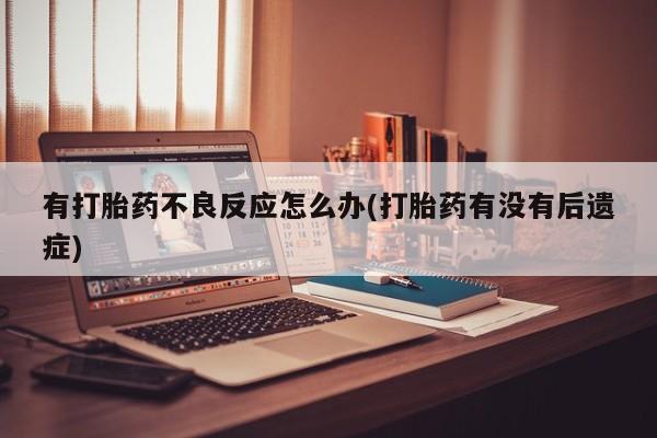卖打胎药的医生微信号有打胎药不良反应怎么办(打胎药有没有后遗症)