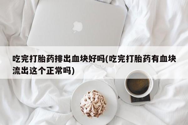 卖打胎药的医生微信号吃完打胎药排出血块好吗(吃完打胎药有血块流出这个正常吗)