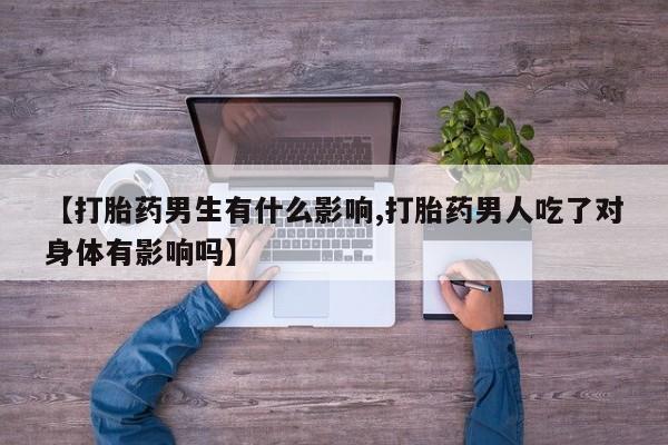 卖打胎药的医生微信号【打胎药男生有什么影响,打胎药男人吃了对身体有影响吗】