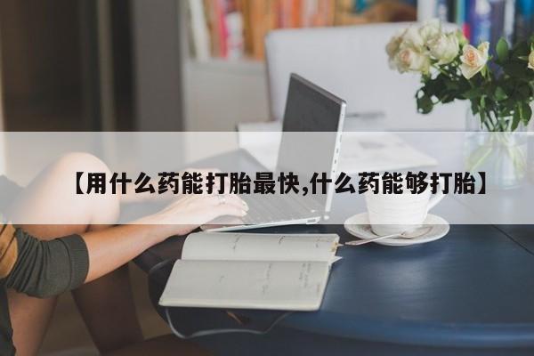 卖打胎药的医生微信号【用什么药能打胎最快,什么药能够打胎】