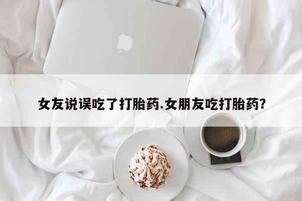 卖打胎药的医生微信号女友说误吃了打胎药.女朋友吃打胎药？