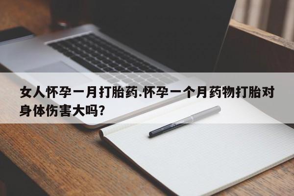卖打胎药的医生微信号女人怀孕一月打胎药.怀孕一个月药物打胎对身体伤害大吗？