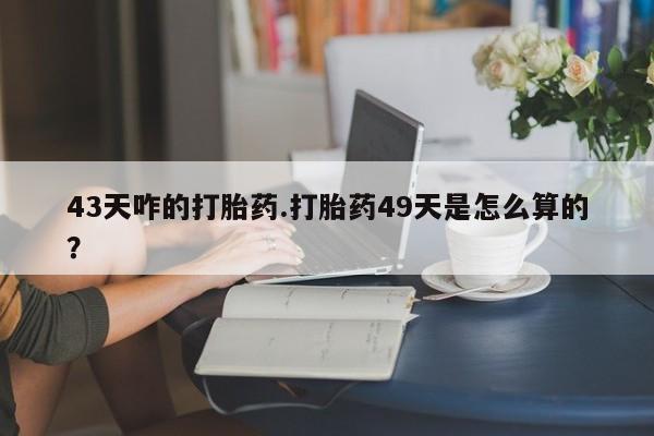 卖打胎药的医生微信号43天咋的打胎药.打胎药49天是怎么算的？