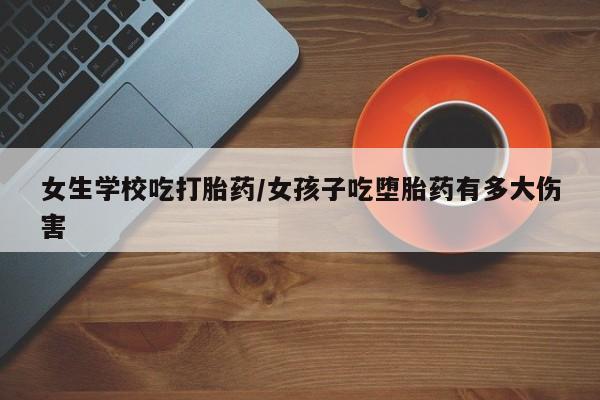 卖打胎药的医生微信号女生学校吃打胎药/女孩子吃堕胎药有多大伤害