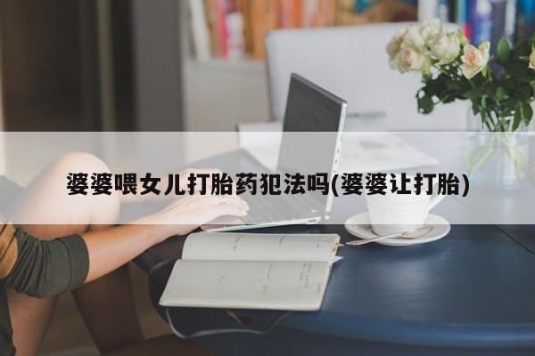 卖打胎药的医生微信号婆婆喂女儿打胎药犯法吗(婆婆让打胎)