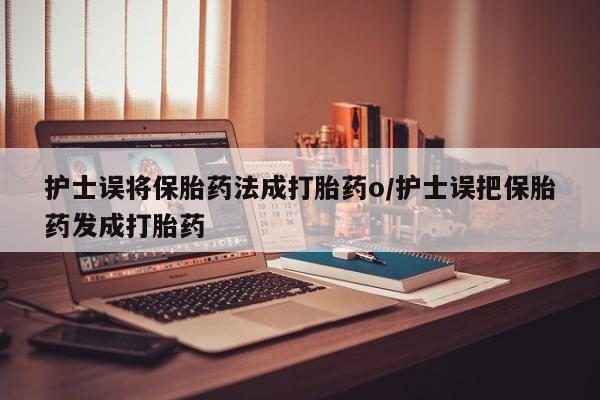 卖打胎药的医生微信号护士误将保胎药法成打胎药o/护士误把保胎药发成打胎药
