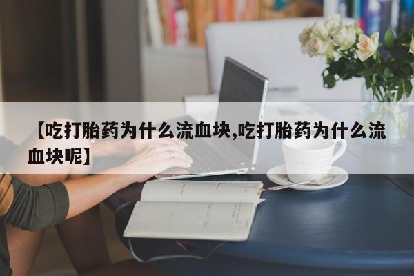 卖打胎药的医生微信号【吃打胎药为什么流血块,吃打胎药为什么流血块呢】