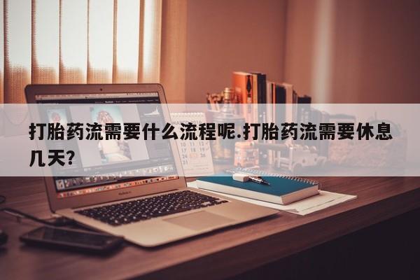 卖打胎药的医生微信号打胎药流需要什么流程呢.打胎药流需要休息几天？