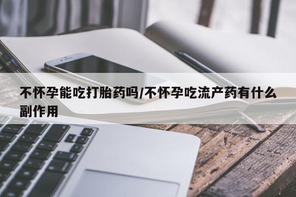 卖打胎药的医生微信号不怀孕能吃打胎药吗/不怀孕吃流产药有什么副作用