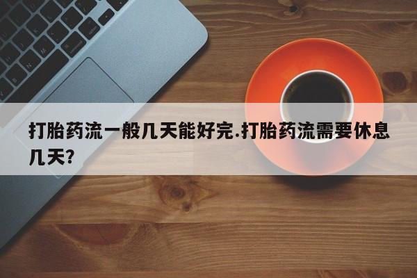 卖打胎药的医生微信号打胎药流一般几天能好完.打胎药流需要休息几天？