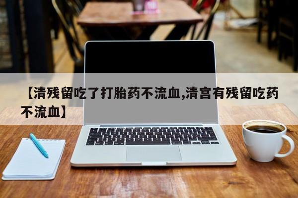 卖打胎药的医生微信号【清残留吃了打胎药不流血,清宫有残留吃药不流血】