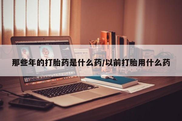 卖打胎药的医生微信号那些年的打胎药是什么药/以前打胎用什么药
