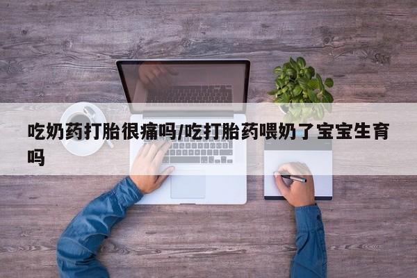 卖打胎药的医生微信号吃奶药打胎很痛吗/吃打胎药喂奶了宝宝生育吗