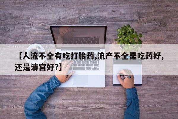 卖打胎药的医生微信号【人流不全有吃打胎药,流产不全是吃药好,还是清宫好?】