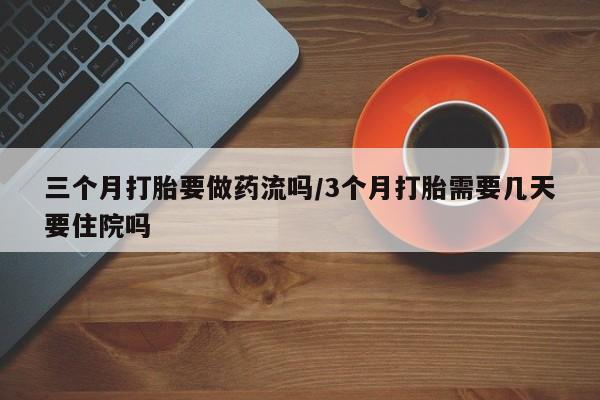 卖打胎药的医生微信号三个月打胎要做药流吗/3个月打胎需要几天要住院吗