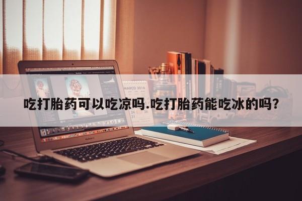 卖打胎药的医生微信号吃打胎药可以吃凉吗.吃打胎药能吃冰的吗？