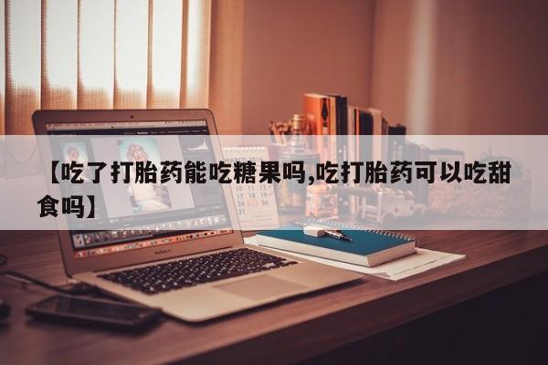 卖打胎药的医生微信号【吃了打胎药能吃糖果吗,吃打胎药可以吃甜食吗】