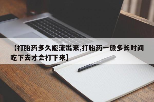 卖打胎药的医生微信号【打胎药多久能流出来,打胎药一般多长时间吃下去才会打下来】