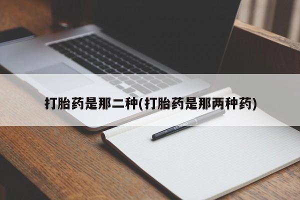 卖打胎药的医生微信号打胎药是那二种(打胎药是那两种药)
