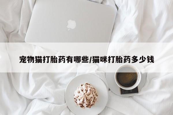 卖打胎药的医生微信号宠物猫打胎药有哪些/猫咪打胎药多少钱