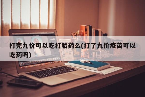 卖打胎药的医生微信号打完九价可以吃打胎药么(打了九价疫苗可以吃药吗)