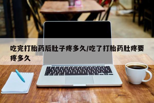 卖打胎药的医生微信号吃完打胎药后肚子疼多久/吃了打胎药肚疼要疼多久