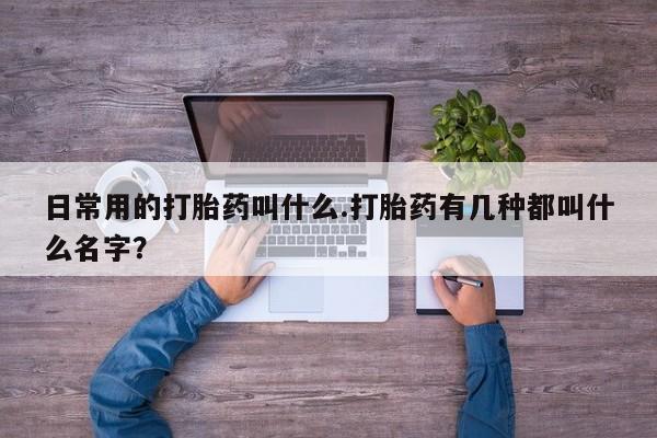 卖打胎药的医生微信号日常用的打胎药叫什么.打胎药有几种都叫什么名字？