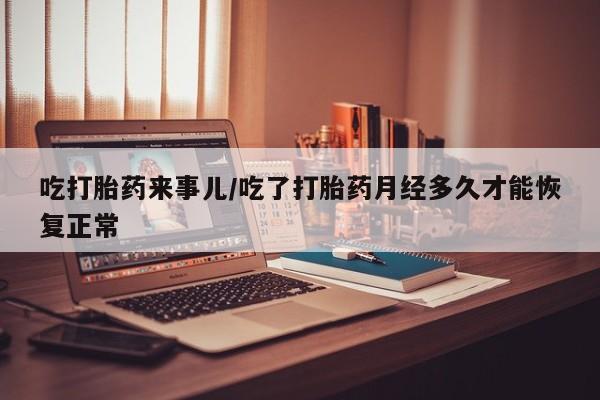 卖打胎药的医生微信号吃打胎药来事儿/吃了打胎药月经多久才能恢复正常