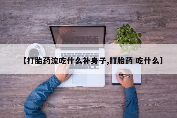 卖打胎药的医生微信号【打胎药流吃什么补身子,打胎药 吃什么】