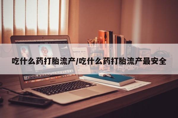 卖打胎药的医生微信号吃什么药打胎流产/吃什么药打胎流产最安全